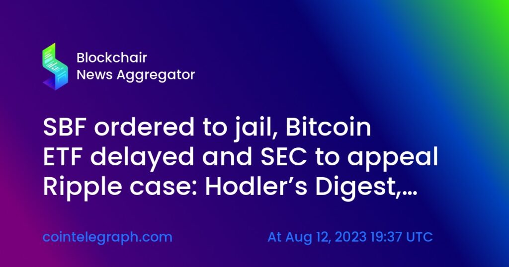 SBF ordered to jail, Bitcoin ETF delayed and SEC to appeal Ripple case: Hodler’s Digest, Aug. 6-12